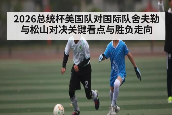 2026总统杯美国队对国际队舍夫勒与松山对决关键看点与胜负走向 - kaiyun